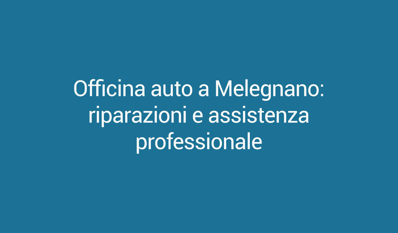 Officina auto a Melegnano: riparazioni e assistenza professionale